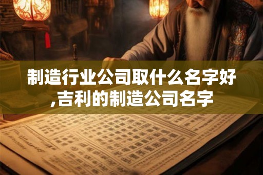 制造行业公司取什么名字好,吉利的制造公司名字 制造行业公司取什么名字好,吉利的制造公司名字