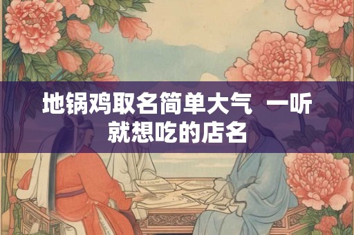 地锅鸡取名简单大气 一听就想吃的店名 地锅鸡取名简单大气 一听就想吃的店名