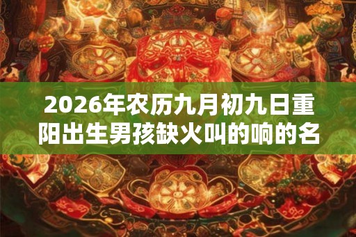 2026年农历九月初九日重阳出生男孩缺火叫的响的名字 2026年农历九月初九日重阳出生男孩缺火叫的响的名字