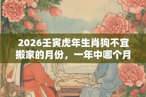 2026壬寅虎年生肖狗不宜搬家的月份，一年中哪个月搬家好？