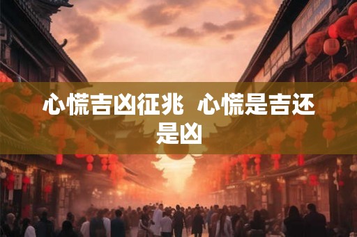 心慌吉凶征兆  心慌是吉还是凶