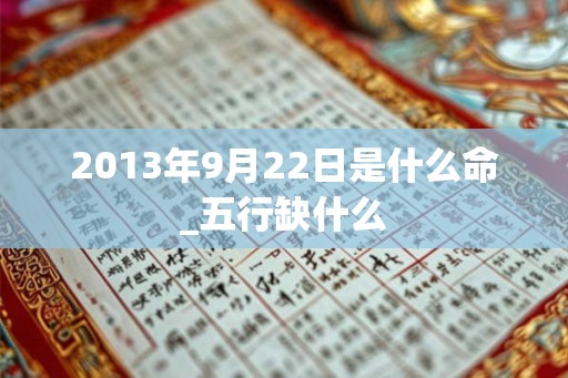 2013年9月22日是什么命_五行缺什么