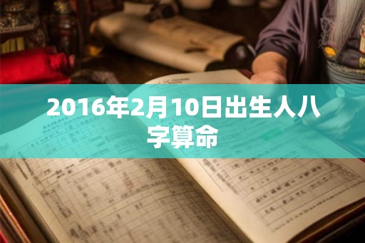 2016年2月10日出生人八字算命 2016年2月10日出生人八字算命