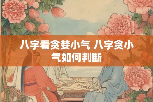 八字看贪婪小气 八字贪小气如何判断