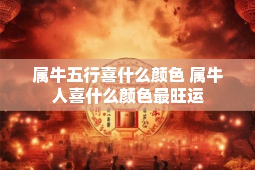 属牛五行喜什么颜色 属牛人喜什么颜色最旺运