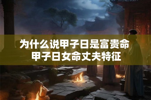 为什么说甲子日是富贵命 甲子日女命丈夫特征 为什么说甲子日是富贵命 甲子日女命丈夫特征