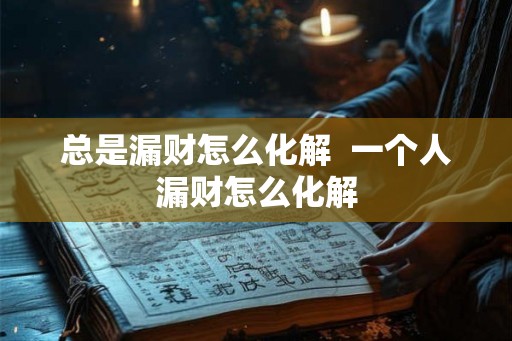 总是漏财怎么化解  一个人漏财怎么化解