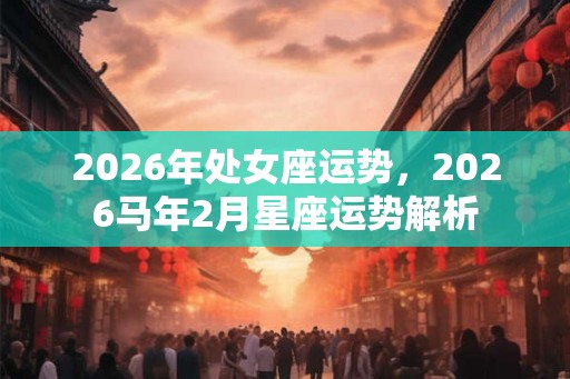 2026年处女座运势，2026马年2月星座运势解析