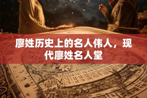 廖姓历史上的名人伟人，现代廖姓名人堂