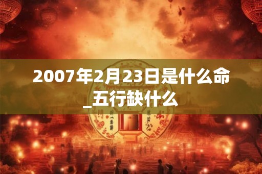 2007年2月23日是什么命_五行缺什么 2007年2月23日是什么命_五行缺什么