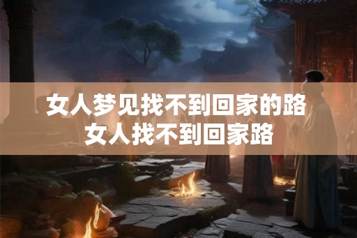 女人梦见找不到回家的路 女人找不到回家路 女人梦见找不到回家的路 女人找不到回家路