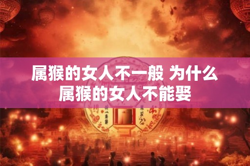 属猴的女人不一般 为什么属猴的女人不能娶 属猴的女人不一般 为什么属猴的女人不能娶