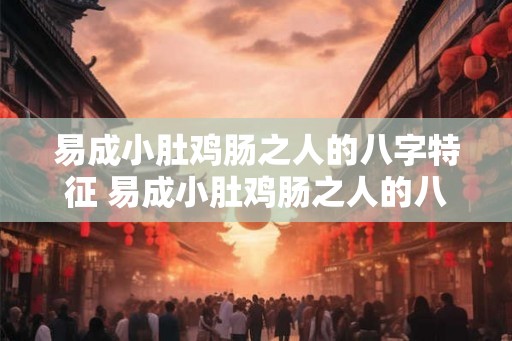 易成小肚鸡肠之人的八字特征 易成小肚鸡肠之人的八字特点 易成小肚鸡肠之人的八字特征 易成小肚鸡肠之人的八字特点
