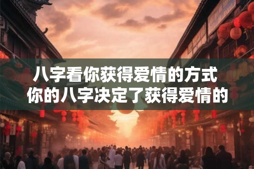 八字看你获得爱情的方式 你的八字决定了获得爱情的方式吗 八字看你获得爱情的方式 你的八字决定了获得爱情的方式吗