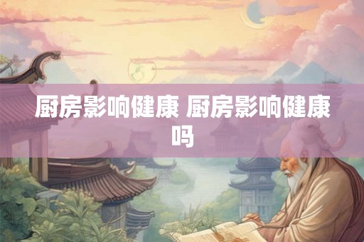 厨房影响健康 厨房影响健康吗