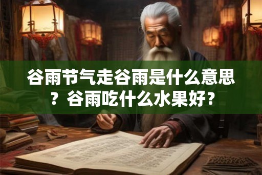 谷雨节气走谷雨是什么意思？谷雨吃什么水果好？