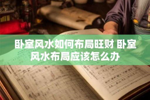 卧室风水如何布局旺财 卧室风水布局应该怎么办