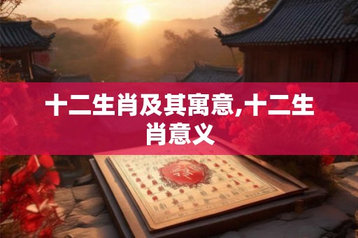 十二生肖及其寓意,十二生肖意义