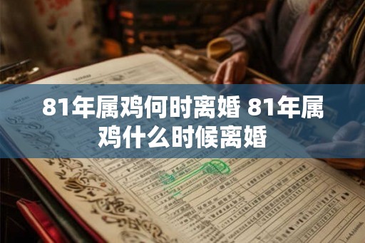 81年属鸡何时离婚 81年属鸡什么时候离婚