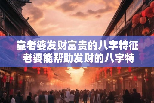 靠老婆发财富贵的八字特征 老婆能帮助发财的八字特征