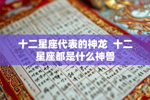 十二星座代表的神龙  十二星座都是什么神兽