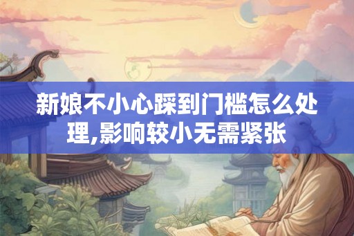 新娘不小心踩到门槛怎么处理,影响较小无需紧张