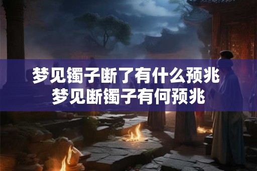 梦见镯子断了有什么预兆 梦见断镯子有何预兆