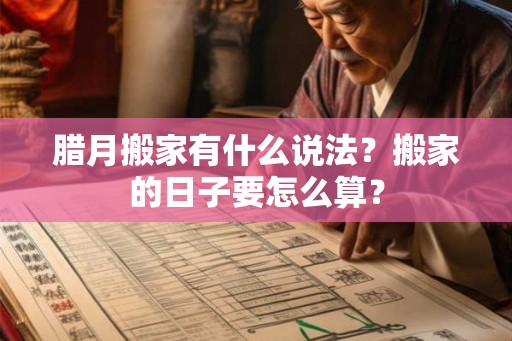 腊月搬家有什么说法？搬家的日子要怎么算？