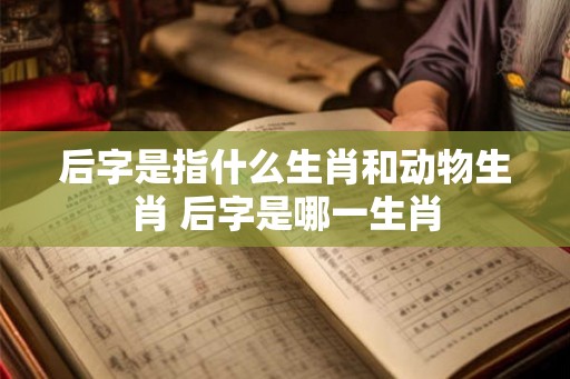 后字是指什么生肖和动物生肖 后字是哪一生肖 后字是指什么生肖和动物生肖 后字是哪一生肖