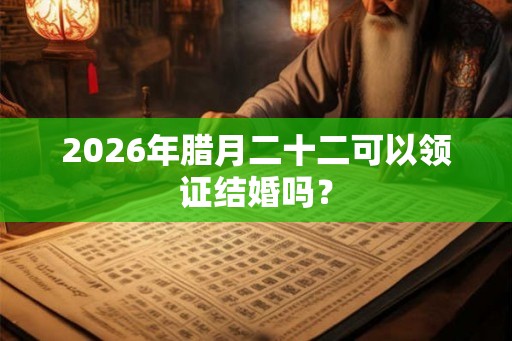 2026年腊月二十二可以领证结婚吗? 2026年腊月二十二可以领证结婚吗?