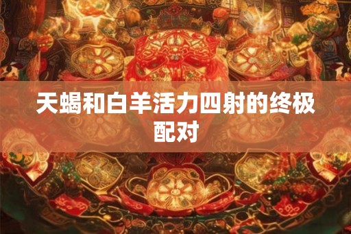 天蝎和白羊活力四射的终极配对