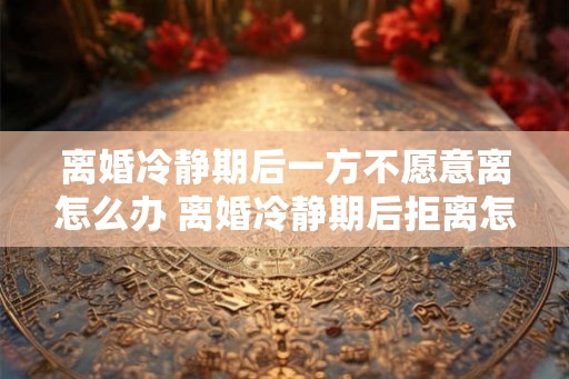 离婚冷静期后一方不愿意离怎么办 离婚冷静期后拒离怎么办 离婚冷静期后一方不愿意离怎么办 离婚冷静期后拒离怎么办