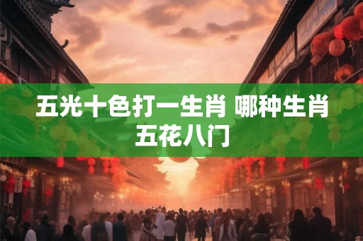 五光十色打一生肖 哪种生肖五花八门