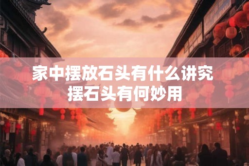 家中摆放石头有什么讲究 摆石头有何妙用