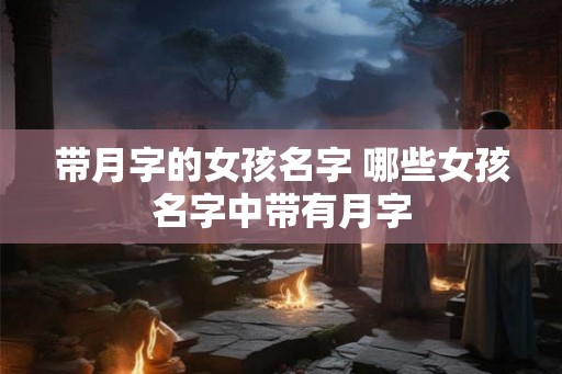 带月字的女孩名字 哪些女孩名字中带有月字