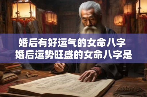 婚后有好运气的女命八字 婚后运势旺盛的女命八字是什么