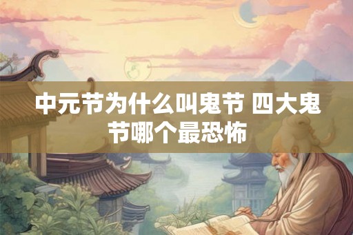 中元节为什么叫鬼节 四大鬼节哪个最恐怖 中元节为什么叫鬼节 四大鬼节哪个最恐怖