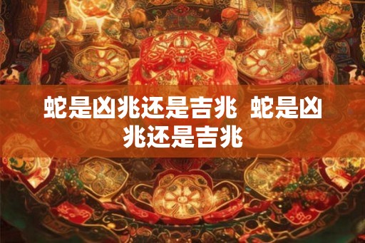 蛇是凶兆还是吉兆  蛇是凶兆还是吉兆