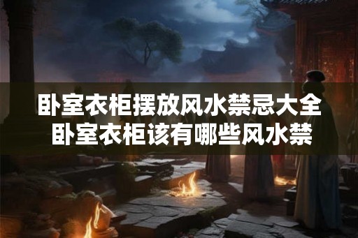 卧室衣柜摆放风水禁忌大全 卧室衣柜该有哪些风水禁忌