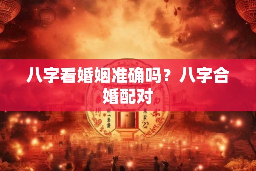 八字看婚姻准确吗？八字合婚配对