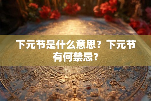 下元节是什么意思?下元节有何禁忌? 下元节是什么意思?下元节有何禁忌?