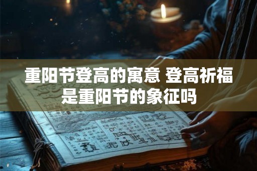 重阳节登高的寓意 登高祈福是重阳节的象征吗