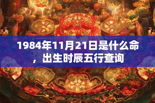 1984年11月21日是什么命，出生时辰五行查询