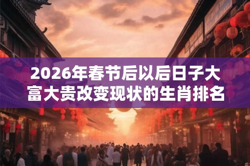 2026年春节后以后日子大富大贵改变现状的生肖排名