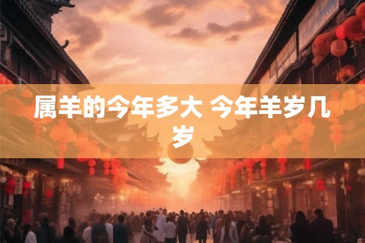 属羊的今年多大 今年羊岁几岁 属羊的今年多大 今年羊岁几岁
