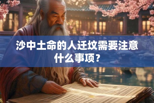 沙中土命的人迁坟需要注意什么事项? 沙中土命的人迁坟需要注意什么事项?