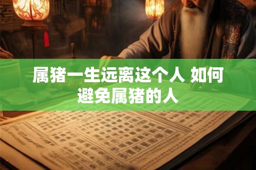 属猪一生远离这个人 如何避免属猪的人