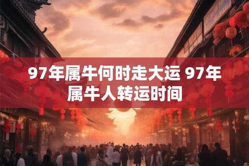 97年属牛何时走大运 97年属牛人转运时间