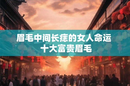 眉毛中间长痣的女人命运  十大富贵眉毛
