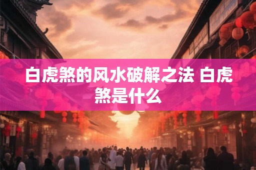 白虎煞的风水破解之法 白虎煞是什么